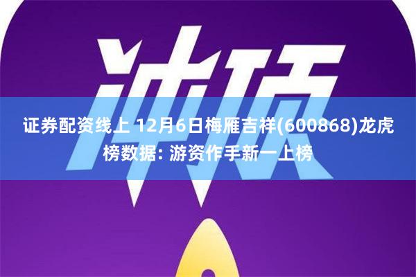 证券配资线上 12月6日梅雁吉祥(600868)龙虎榜数据: 游资作手新一上榜