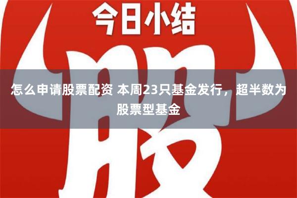 怎么申请股票配资 本周23只基金发行，超半数为股票型基金