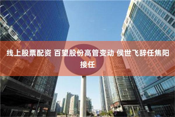 线上股票配资 百望股份高管变动 侯世飞辞任焦阳接任