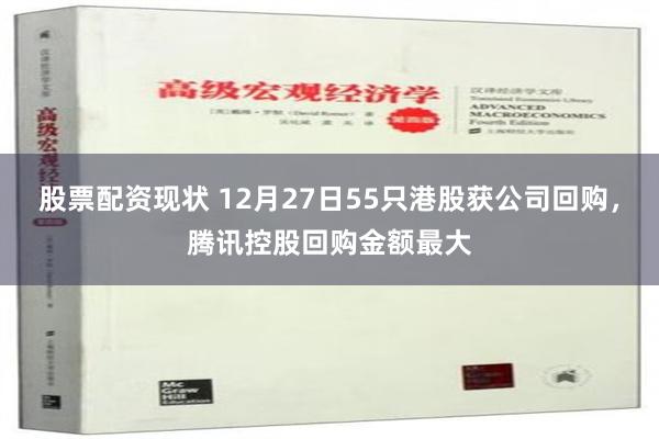 股票配资现状 12月27日55只港股获公司回购，腾讯控股回购金额最大