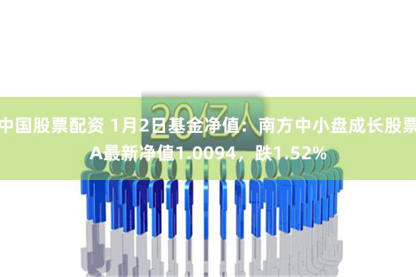 中国股票配资 1月2日基金净值：南方中小盘成长股票A最新净值1.0094，跌1.52%