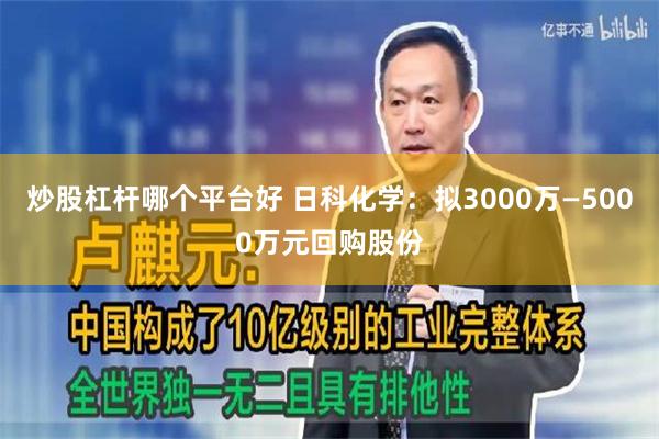 炒股杠杆哪个平台好 日科化学：拟3000万—5000万元回购股份