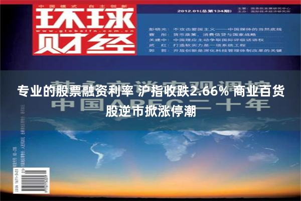 专业的股票融资利率 沪指收跌2.66% 商业百货股逆市掀涨停潮