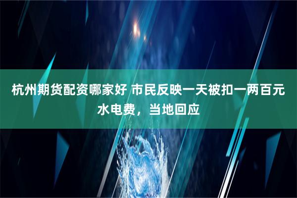 杭州期货配资哪家好 市民反映一天被扣一两百元水电费，当地回应