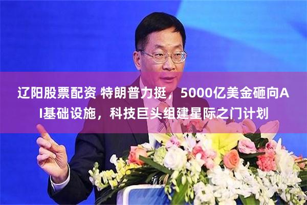 辽阳股票配资 特朗普力挺，5000亿美金砸向AI基础设施，科技巨头组建星际之门计划