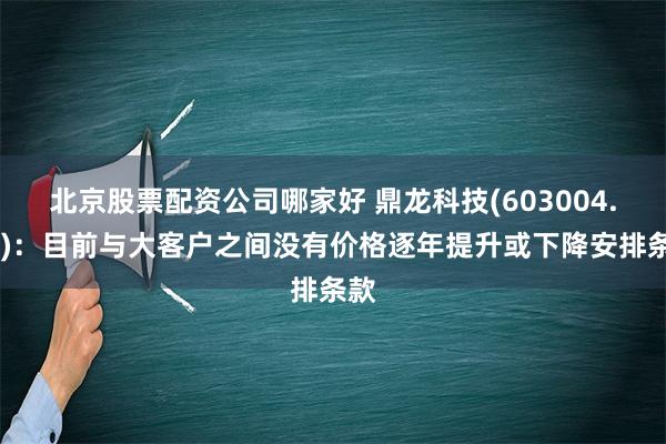 北京股票配资公司哪家好 鼎龙科技(603004.SH)：目前与大客户之间没有价格逐年提升或下降安排条款