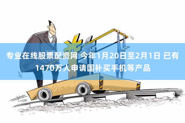 专业在线股票配资网 今年1月20日至2月1日 已有1470万人申请国补买手机等产品