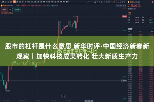 股市的杠杆是什么意思 新华时评·中国经济新春新观察丨加快科技成果转化 壮大新质生产力