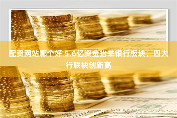 配资网站哪个好 5.6亿资金抬举银行板块，四大行联袂创新高