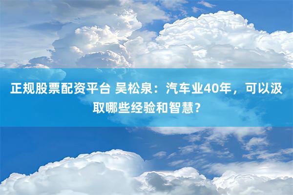 正规股票配资平台 吴松泉：汽车业40年，可以汲取哪些经验和智慧？